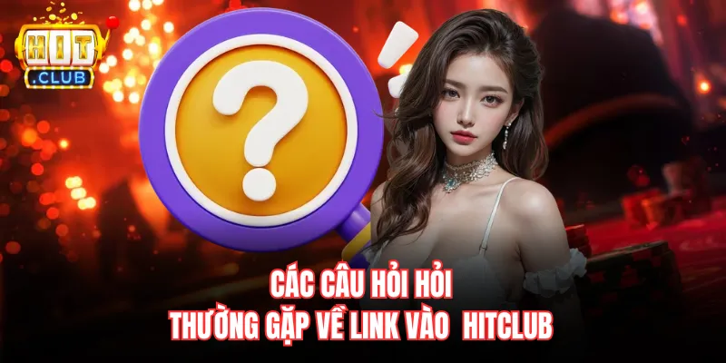 Các câu hỏi hỏi thường gặp về link vào  Hitclub